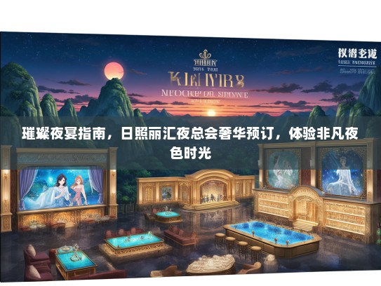 璀璨夜宴指南,日照丽汇夜总会奢华预订,体验非凡夜色时光 璀璨夜宴指南,日照丽汇夜总会奢华预订,体验非凡夜色时光