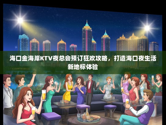 海口金海岸KTV夜总会预订狂欢攻略，打造海口夜生活新地标体验