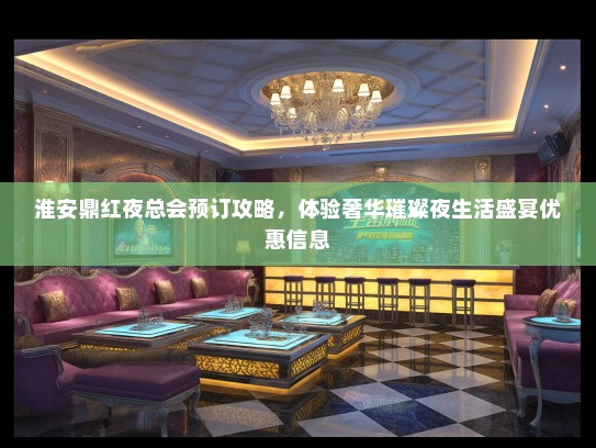 淮安鼎红夜总会预订攻略，体验奢华璀璨夜生活盛宴优惠信息