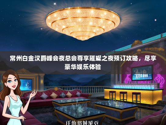常州白金汉爵峰会夜总会尊享璀璨之夜预订攻略，尽享豪华娱乐体验