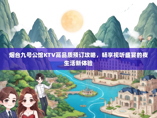 烟台九号公馆KTV高品质预订攻略，畅享视听盛宴的夜生活新体验