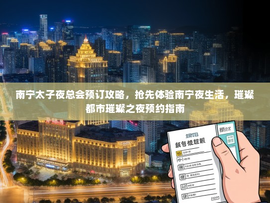 南宁太子夜总会预订攻略，抢先体验南宁夜生活，璀璨都市璀璨之夜预约指南