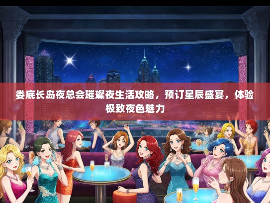 娄底长岛夜总会璀璨夜生活攻略,预订星辰盛宴,体验极致夜色魅力 娄底长岛夜总会璀璨夜生活攻略,预订星辰盛宴,体验极致夜色魅力