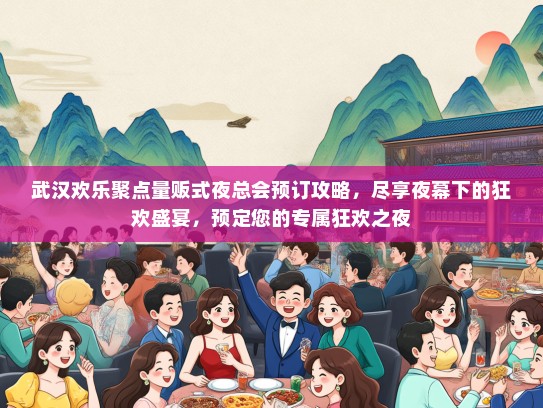 武汉欢乐聚点量贩式夜总会预订攻略，尽享夜幕下的狂欢盛宴，预定您的专属狂欢之夜