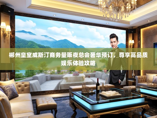郴州皇室威斯汀商务量贩夜总会奢华预订，尊享高品质娱乐体验攻略
