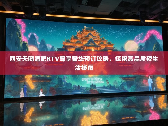 西安天阙酒吧KTV尊享奢华预订攻略，探秘高品质夜生活秘籍