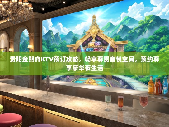 贵阳金熙府KTV预订攻略，畅享尊贵音悦空间，预约尊享豪华夜生活