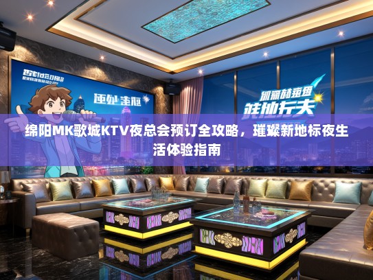 绵阳MK歌城KTV夜总会预订全攻略，璀璨新地标夜生活体验指南