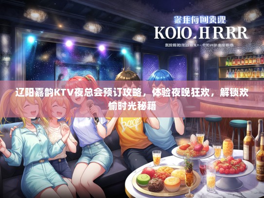 辽阳嘉韵KTV夜总会预订攻略，体验夜晚狂欢，解锁欢愉时光秘籍