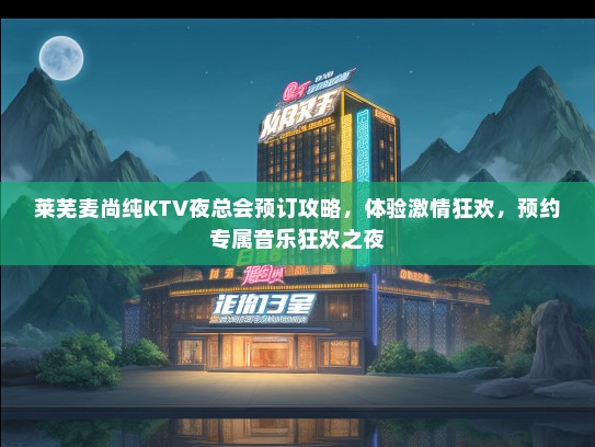 莱芜麦尚纯KTV夜总会预订攻略,体验激情狂欢,预约专属音乐狂欢之夜 莱芜麦尚纯KTV夜总会预订攻略,体验激情狂欢,预约专属音乐狂欢之夜