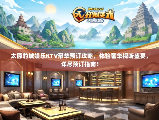 太原豹城娱乐KTV豪华预订攻略，体验奢华视听盛宴，详尽预订指南！