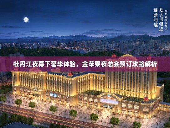 牡丹江夜幕下奢华体验，金苹果夜总会预订攻略解析