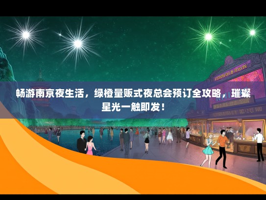 畅游南京夜生活，绿橙量贩式夜总会预订全攻略，璀璨星光一触即发！