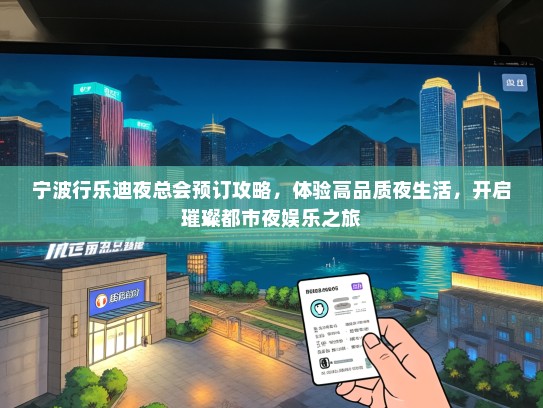 宁波行乐迪夜总会预订攻略，体验高品质夜生活，开启璀璨都市夜娱乐之旅