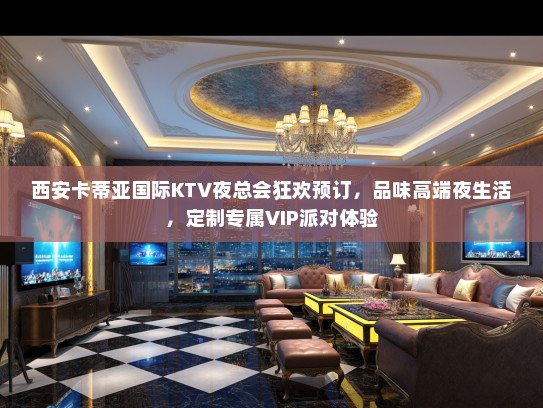 西安卡蒂亚国际KTV夜总会狂欢预订，品味高端夜生活，定制专属VIP派对体验