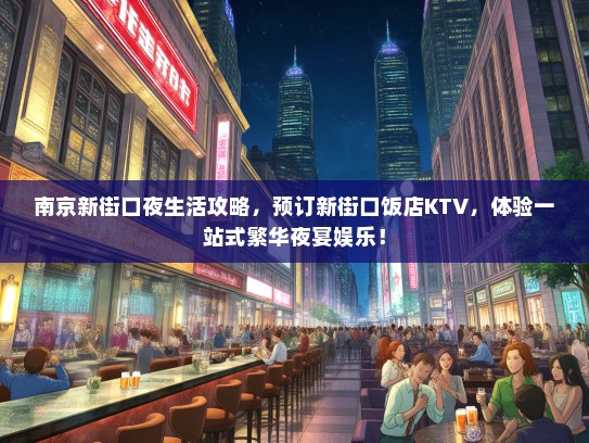 南京新街口夜生活攻略，预订新街口饭店KTV，体验一站式繁华夜宴娱乐！