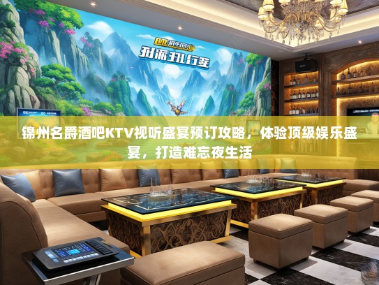 锦州名爵酒吧KTV视听盛宴预订攻略，体验顶级娱乐盛宴，打造难忘夜生活