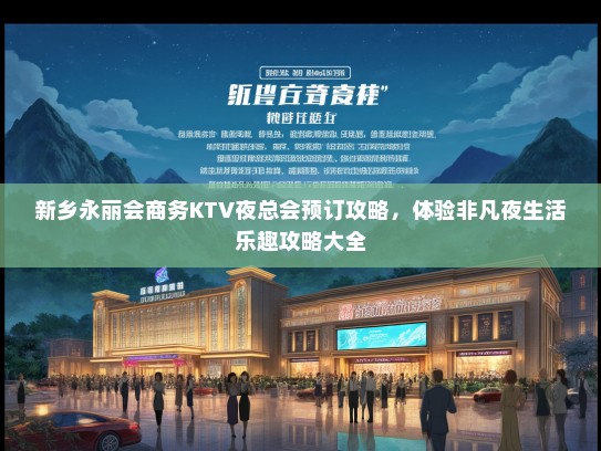 新乡永丽会商务KTV夜总会预订攻略，体验非凡夜生活乐趣攻略大全