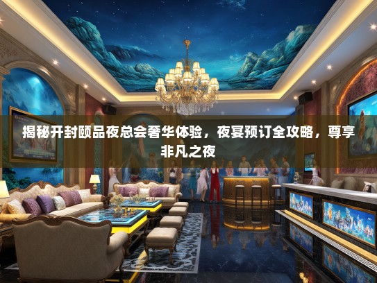 揭秘开封颐品夜总会奢华体验，夜宴预订全攻略，尊享非凡之夜