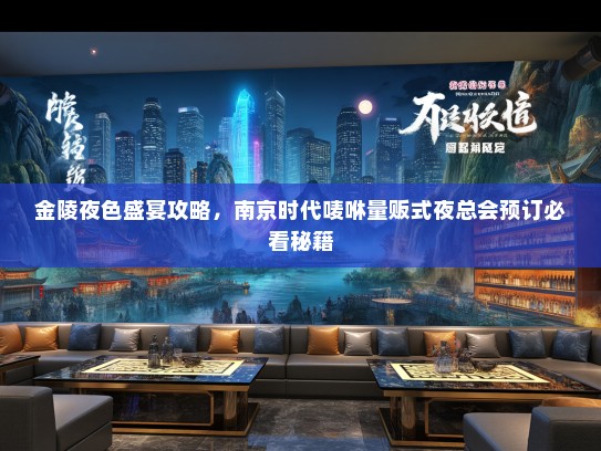 金陵夜色盛宴攻略，南京时代唛咻量贩式夜总会预订必看秘籍