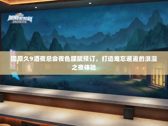 固原久9酒夜总会夜色朦胧预订，打造难忘邂逅的浪漫之夜体验