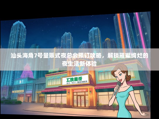 汕头海角7号量贩式夜总会预订攻略，解锁璀璨绚烂的夜生活新体验