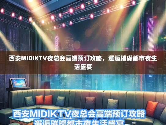西安MIDIKTV夜总会高端预订攻略，邂逅璀璨都市夜生活盛宴