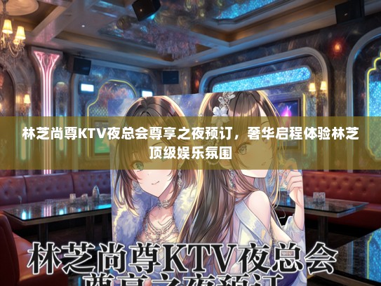 林芝尚尊KTV夜总会尊享之夜预订，奢华启程体验林芝顶级娱乐氛围