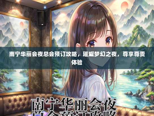 南宁华丽会夜总会预订攻略，璀璨梦幻之夜，尊享尊贵体验