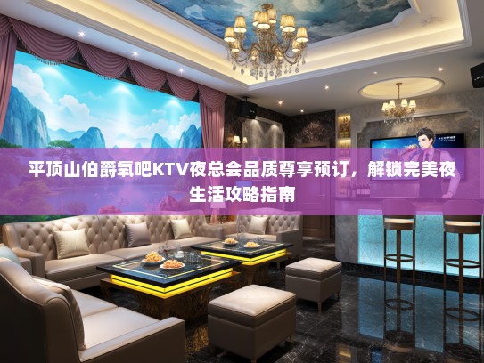 平顶山伯爵氧吧KTV夜总会品质尊享预订，解锁完美夜生活攻略指南