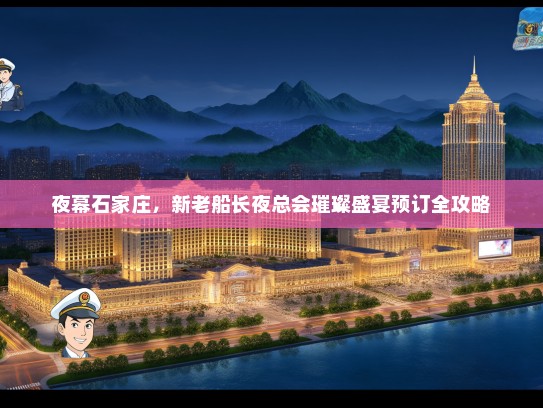 夜幕石家庄，新老船长夜总会璀璨盛宴预订全攻略