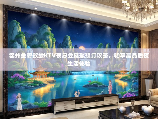 锦州金碧歌缘KTV夜总会璀璨预订攻略，畅享高品质夜生活体验