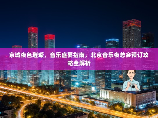 京城夜色璀璨，音乐盛宴指南，北京音乐夜总会预订攻略全解析