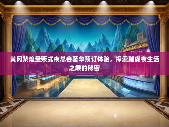 黄冈紫煌量贩式夜总会奢华预订体验，探索璀璨夜生活之巅的秘密