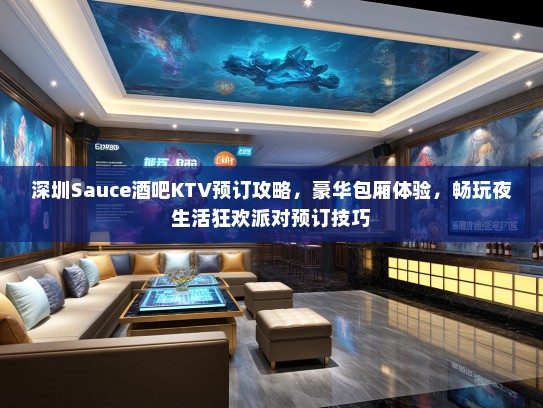 深圳Sauce酒吧KTV预订攻略，豪华包厢体验，畅玩夜生活狂欢派对预订技巧