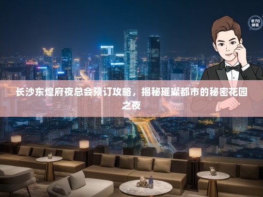 长沙东煌府夜总会预订攻略，揭秘璀璨都市的秘密花园之夜