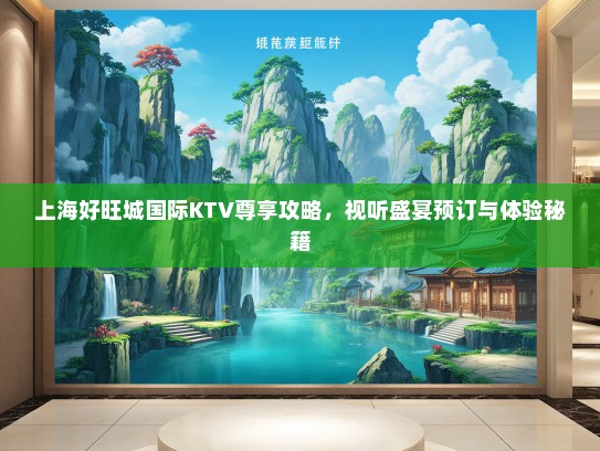 上海好旺城国际KTV尊享攻略，视听盛宴预订与体验秘籍