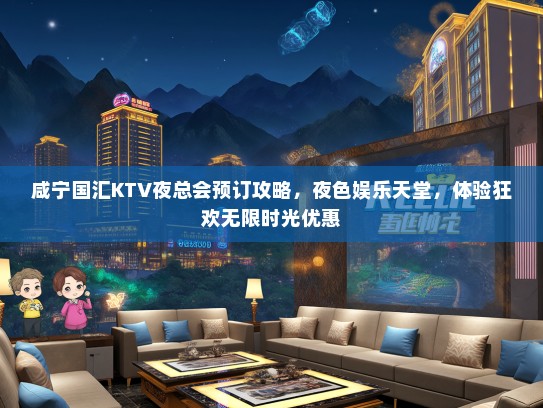 咸宁国汇KTV夜总会预订攻略,夜色娱乐天堂,体验狂欢无限时光优惠 咸宁国汇KTV夜总会预订攻略,夜色娱乐天堂,体验狂欢无限时光优惠