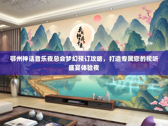鄂州神话音乐夜总会梦幻预订攻略，打造专属您的视听盛宴体验夜
