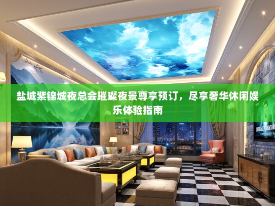 盐城紫锦城夜总会璀璨夜景尊享预订，尽享奢华休闲娱乐体验指南
