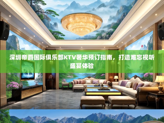 深圳帝爵国际俱乐部KTV奢华预订指南，打造难忘视听盛宴体验