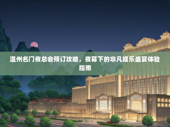 温州名门夜总会预订攻略，夜幕下的非凡娱乐盛宴体验指南