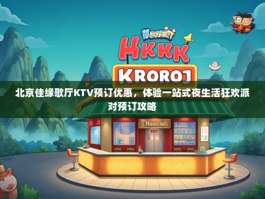 北京佳缘歌厅KTV预订优惠，体验一站式夜生活狂欢派对预订攻略