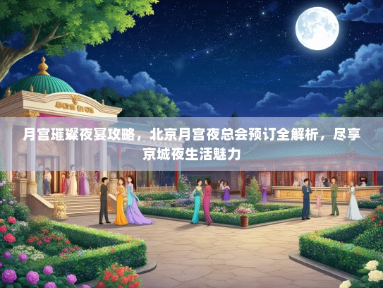 月宫璀璨夜宴攻略，北京月宫夜总会预订全解析，尽享京城夜生活魅力
