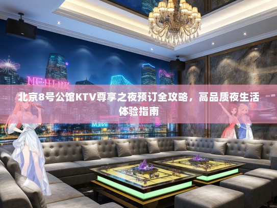 北京8号公馆KTV尊享之夜预订全攻略，高品质夜生活体验指南