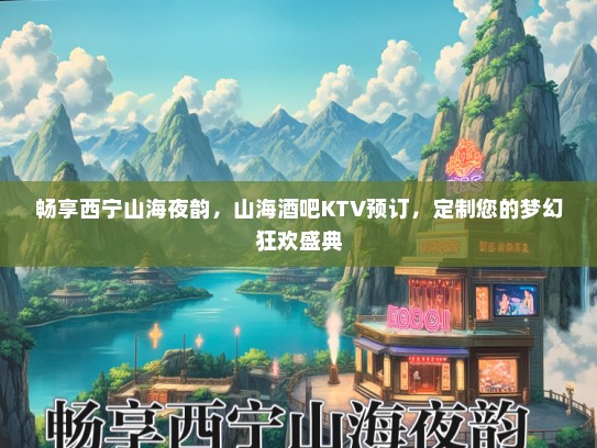 畅享西宁山海夜韵，山海酒吧KTV预订，定制您的梦幻狂欢盛典