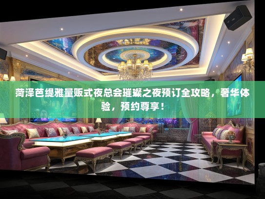 菏泽芭缇雅量贩式夜总会璀璨之夜预订全攻略,奢华体验,预约尊享! 菏泽芭缇雅量贩式夜总会璀璨之夜预订全攻略,奢华体验,预约尊享!