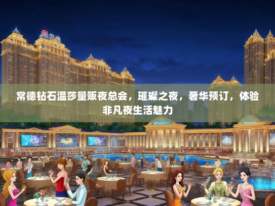 常德钻石温莎量贩夜总会，璀璨之夜，奢华预订，体验非凡夜生活魅力