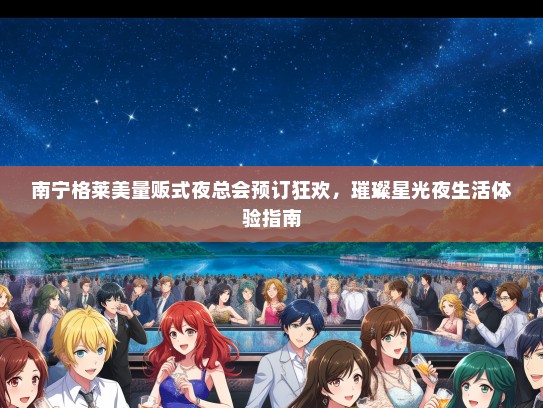 南宁格莱美量贩式夜总会预订狂欢，璀璨星光夜生活体验指南