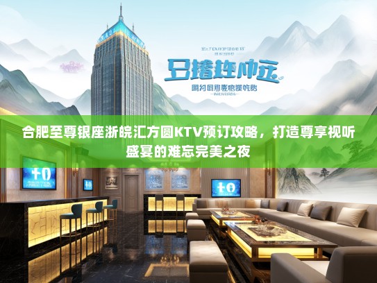 合肥至尊银座浙皖汇方圆KTV预订攻略，打造尊享视听盛宴的难忘完美之夜